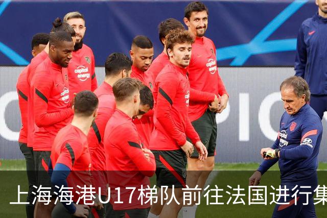 上海海港U17梯队前往法国进行集训和比赛，对手包括摩纳哥等球队