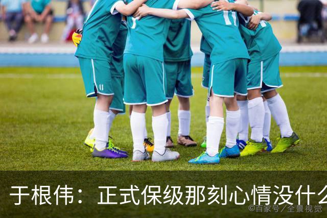 于根伟：正式保级那刻心情没什么波动 对阵英博会努力完成好比赛