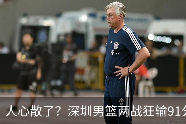 人心散了？深圳男篮两战狂输91分惹争议，顾全难逃帅位危机