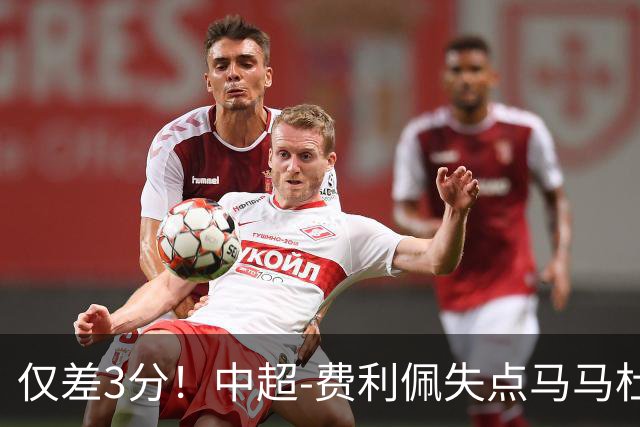 仅差3分！中超-费利佩失点马马杜破门 蓉城0-1英博