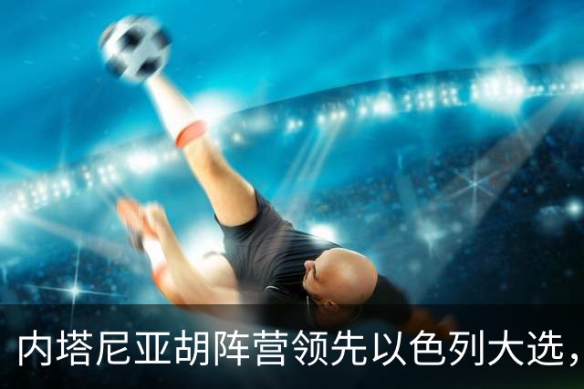 内塔尼亚胡阵营领先以色列大选，但未获议会多数