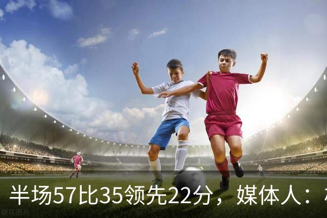 半场57比35领先22分，媒体人：雄鹿破不了火箭的盾