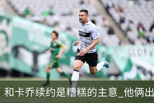 和卡乔续约是糟糕的主意 他俩出战状态不可测
