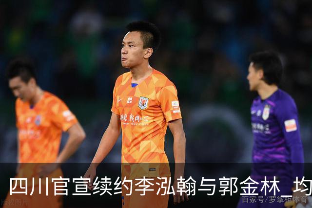 四川官宣续约李泓翰与郭金林 均开C类合同留人