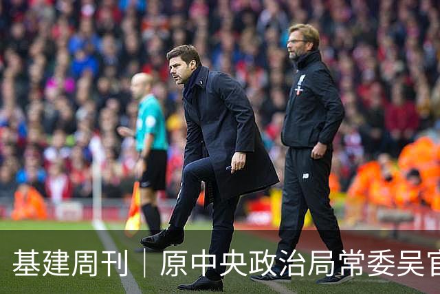基建周刊｜原中央政治局常委吴官正：人情薄如纸！