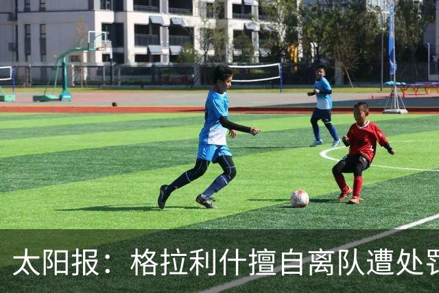 太阳报：格拉利什擅自离队遭处罚，能否出战纽卡仍有待观察