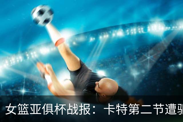 女篮亚俱杯战报：卡特第二节遭驱逐 四川女篮无缘冠军