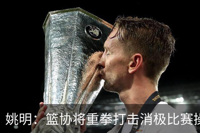 姚明：篮协将重拳打击消极比赛操纵比赛默契球