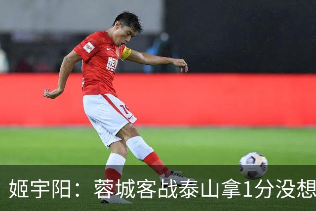 姬宇阳：蓉城客战泰山拿1分没想象那么容易 英博主场很有希望获胜