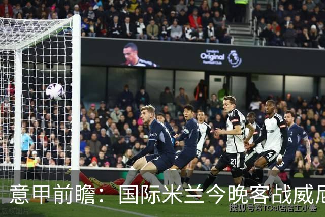 意甲前瞻：国际米兰今晚客战威尼斯欲守榜首，锋线或轮换博尼埃斯波西托