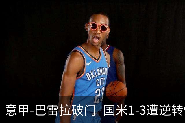 意甲-巴雷拉破门 国米1-3遭逆转惨遇客场3连败