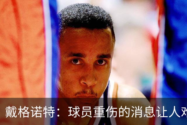 戴格诺特：球员重伤的消息让人难以接受 大家带着使命感在打球
