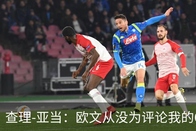 查理-亚当：欧文从没为评论我的64米吊射道歉，他说是开大脚