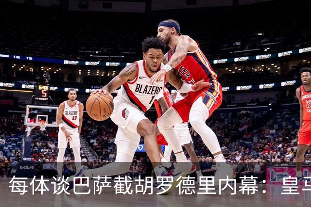 每体谈巴萨截胡罗德里内幕：皇马认为交易已定，不知巴萨秘密接触