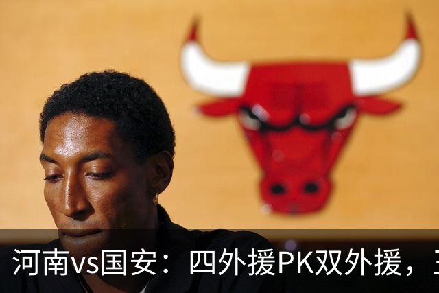 河南vs国安：四外援PK双外援，王上源首发，池忠国、邓捷夫出战