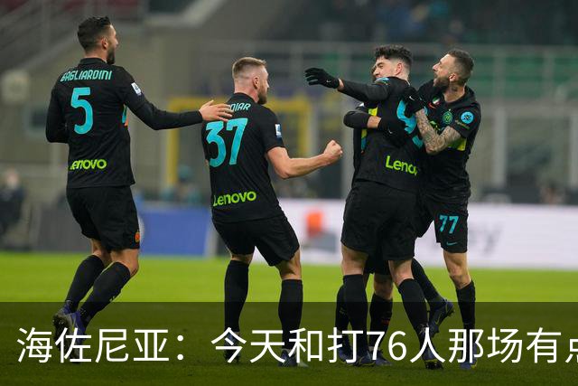 海佐尼亚：今天和打76人那场有点像 我们新援不少&磨合需要时间