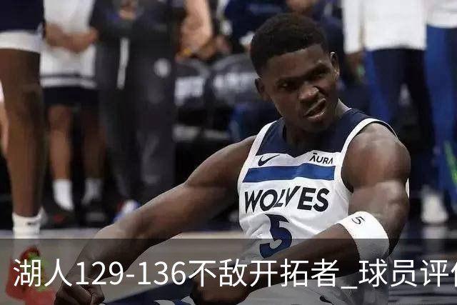 湖人129-136不敌开拓者 球员评价：4人优秀，2人及格，4人低迷