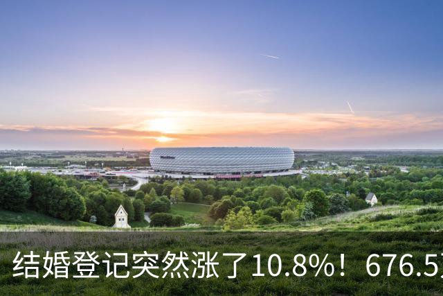 结婚登记突然涨了10.8%！676.5万对，是结婚潮回来了吗？