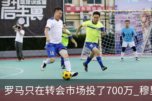 罗马只在转会市场投了700万 穆里尼奥：对引援失望