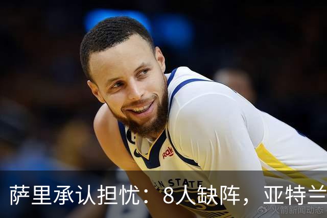 萨里承认担忧：8人缺阵，亚特兰大伤病危机还在加剧