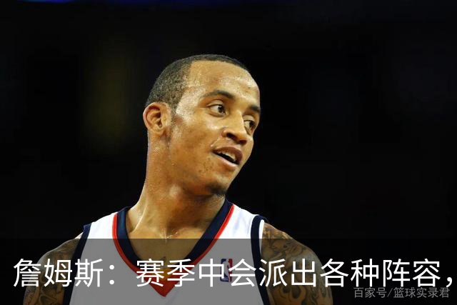 詹姆斯：赛季中会派出各种阵容，磨合越久效果越好