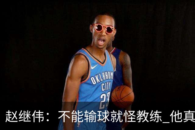 赵继伟：不能输球就怪教练 他真的很想帮我们
