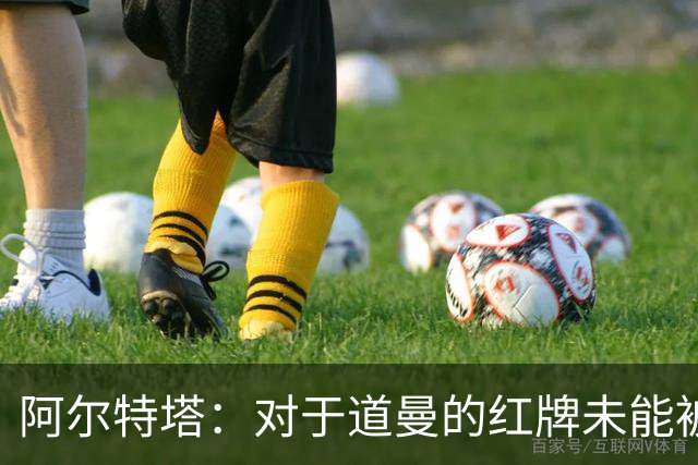 阿尔特塔：对于道曼的红牌未能被撤销和推翻，我感到非常遗憾