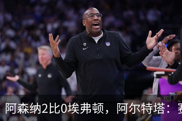 阿森纳2比0埃弗顿，阿尔特塔：赛程太糟糕，但球员扛住了