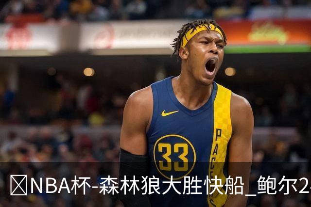 🏀NBA杯-森林狼大胜快船 鲍尔24+7 麦丹23+6+7 加兰24+5