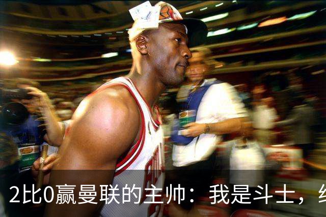 2比0赢曼联的主帅：我是斗士，绝不投降