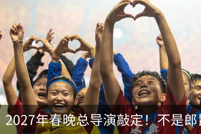 2027年春晚总导演敲定！不是郎昆，也不是哈文，而是刚获好评的她