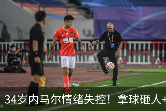 34岁内马尔情绪失控！拿球砸人+捂嘴辱骂 被红牌罚下后追打对手