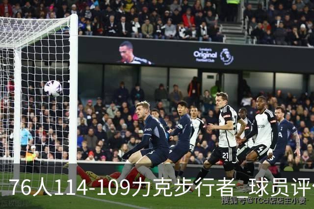 76人114-109力克步行者 球员评价：5人优秀，2人及格，2人低迷