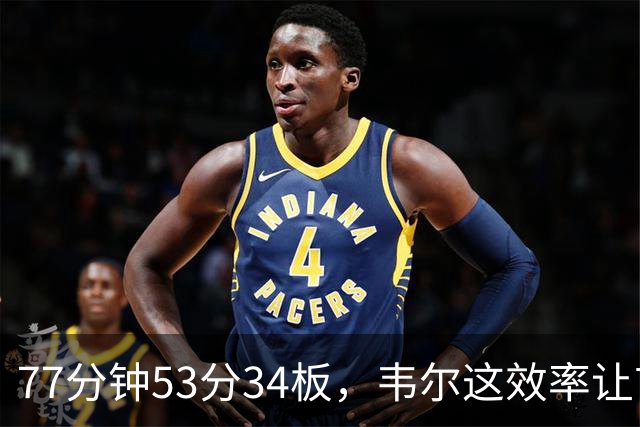 77分钟53分34板，韦尔这效率让首发中锋尴尬了