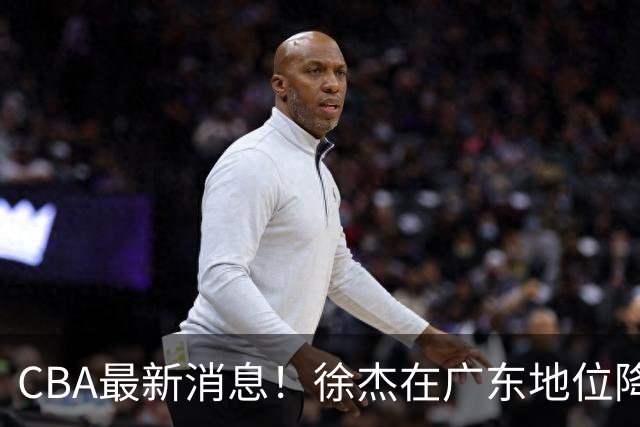 CBA最新消息！徐杰在广东地位降低，邱彪信任班顿，宁波签约新外援